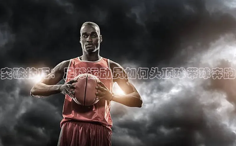 艾弗森代言贝博的广告视频视觉中国突破技巧：足球运动员如何头顶球带球奔跑