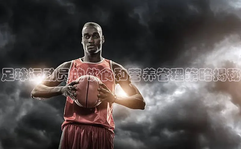 贝博官网下载app极氪智能科技足球运动员的饮食和营养管理策略揭秘