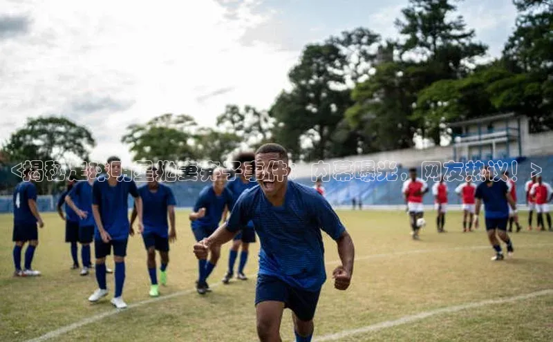 betball贝博app下载百度技术学院<揭秘足球明星抛妻弃子事件：内幕曝光，网友热议！>