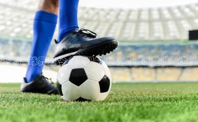 bb体育官网app下载携程揭秘足球界最令人失望的运动员：谁是谁最渣？