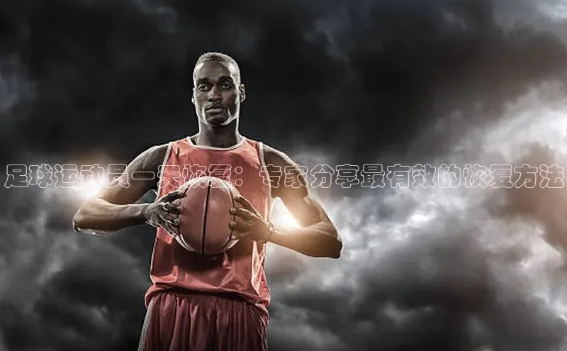 BB贝博艾弗森官方网站58同城足球运动员一天恢复：专家分享最有效的恢复方法