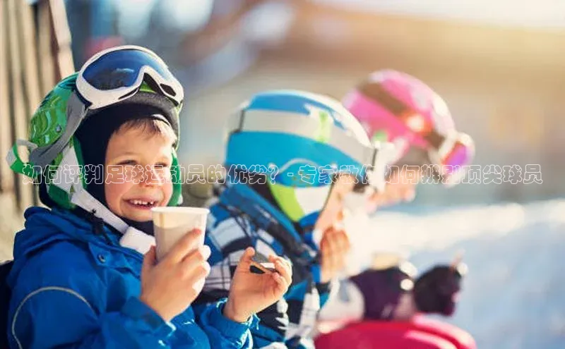 betball贝博app下载百度技术学院如何评判足球运动员的优劣？- 专家教你如何辨别顶尖球员