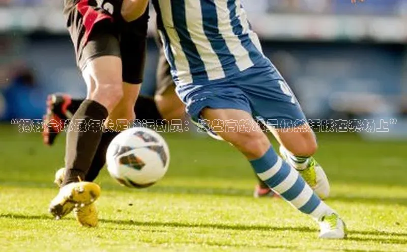 betball贝博app下载江铃新能源“揭秘全球最年长足球运动员：这些高龄球员仍然活跃在赛场上”