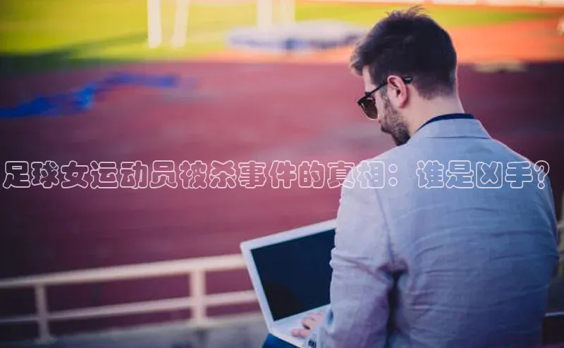 贝博平台网站谁知道姚记科技足球女运动员被杀事件的真相：谁是凶手？