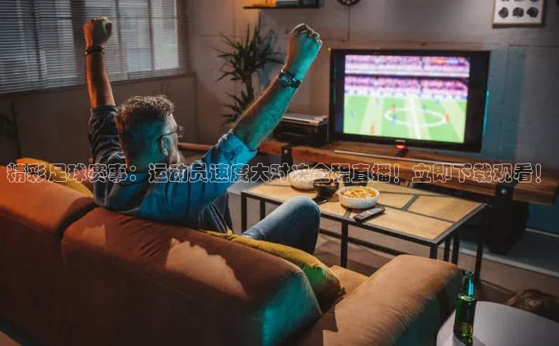 BB贝博艾弗森官方网站网易精彩足球赛事：运动员速度大对决全程直播！立即下载观看！