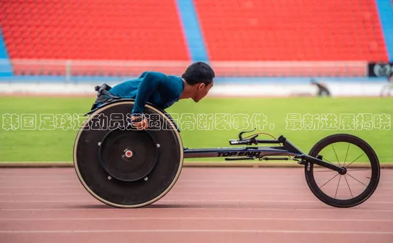 BB贝博ballbet登录入口云创智行韩国足球运动员遭遇眉骨断裂事件，最新进展揭晓