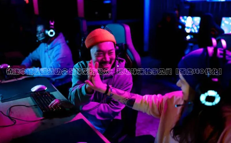 ballbet贝博bb艾弗森百度数据开放平台镇康中缅友谊运动会足球采访观众：现场球迷独家见闻【百度SEO优化】