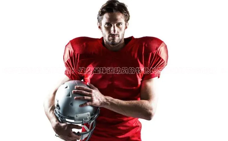 贝博betball官网登录天键股份《长相独特的足球明星：这些足球运动员的特色长相你绝对不能错过！》