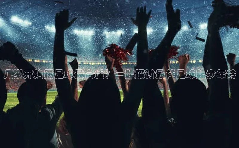 贝博官网下载app引力传媒几岁开始踢足球最合适？一起探讨最佳足球起步年龄