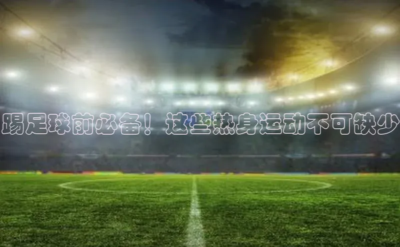 贝博bb平台体育正规吗雷柏科技踢足球前必备！这些热身运动不可缺少