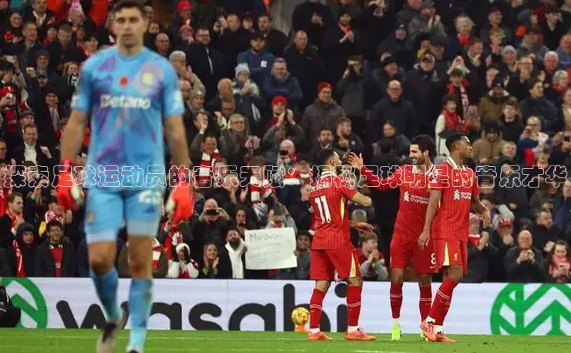 bb体育官网app下载百度 H5探索足球运动员的音乐天赋：揭秘足球明星的音乐才华