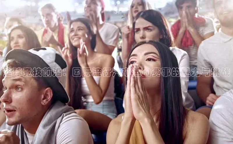 贝博艾佛森代言荣信文化全球竞技前沿：国际流行汽车运动赛事的魅力与挑战