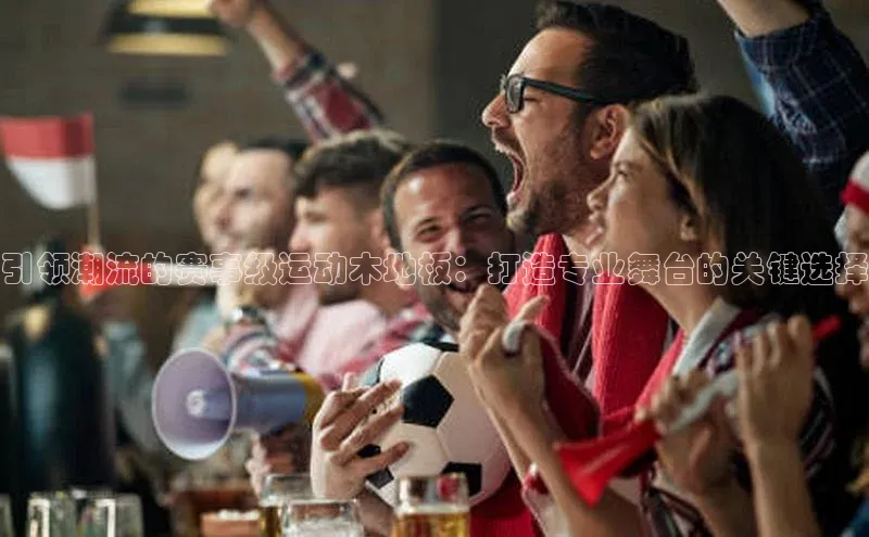 贝博官网下载app引力传媒引领潮流的赛事级运动木地板：打造专业舞台的关键选择