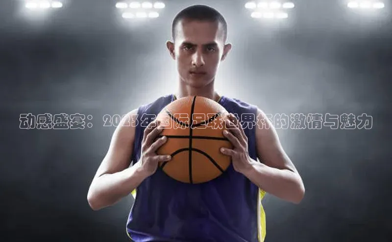 BB贝博艾弗森官方网站百度游戏动感盛宴：2023年国际足联世界杯的激情与魅力