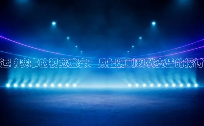 贝博官网官方娱乐顺丰运动赛事的视觉盛宴：从起源到现代变迁的探讨