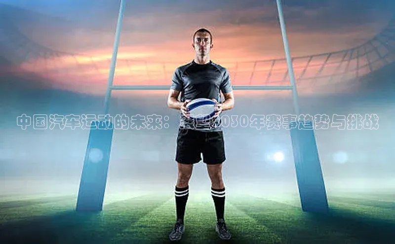 中国汽车运动的未来：展望2030年赛事趋势与挑战