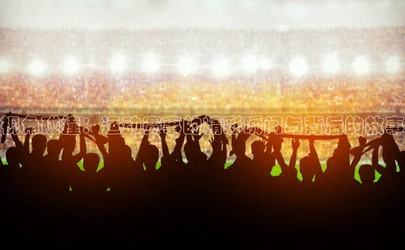 视角碰撞：运动赛事的精彩瞬间与背后的故事