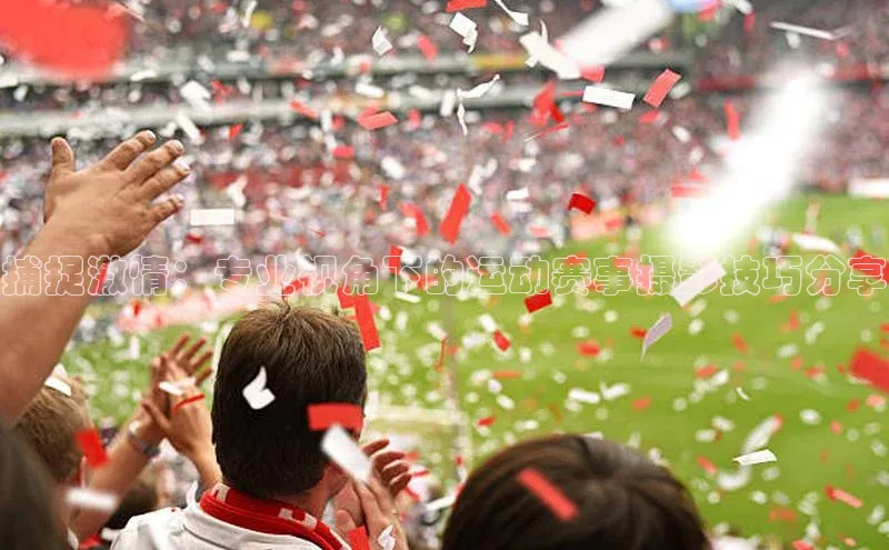 捕捉激情：专业视角下的运动赛事摄影技巧分享