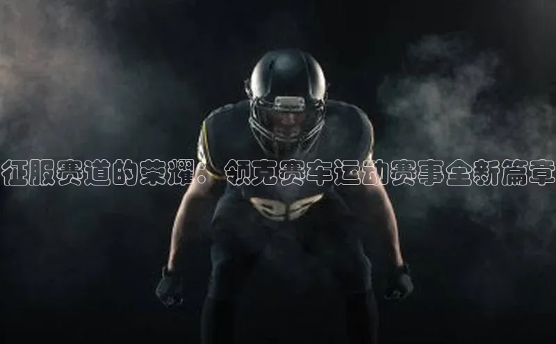 征服赛道的荣耀：领克赛车运动赛事全新篇章