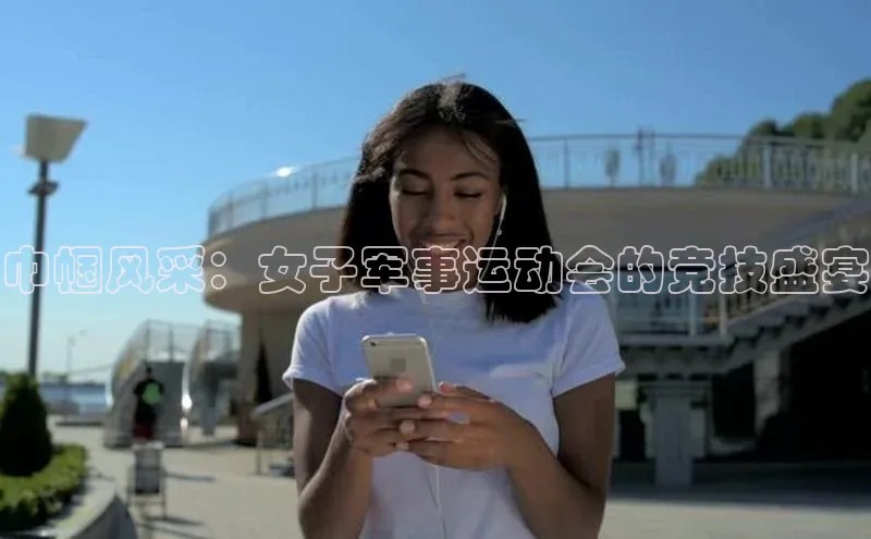 巾帼风采：女子军事运动会的竞技盛宴