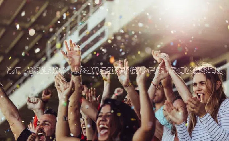 快门下的光影魔术：从<相机运动赛事镜头>看体育瞬间的精彩呈现