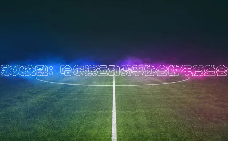 冰火交融：哈尔滨运动赛事协会的年度盛会