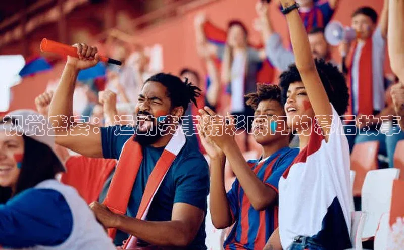 视觉盛宴：运动赛事精彩瞬间的幕后故事