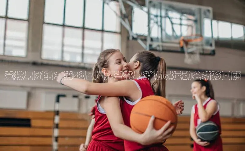 竞技与团结：第58届世界警察与消防员运动会精彩回顾