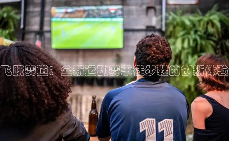 飞跃赛道：全新运动赛事徒步鞋的创新体验