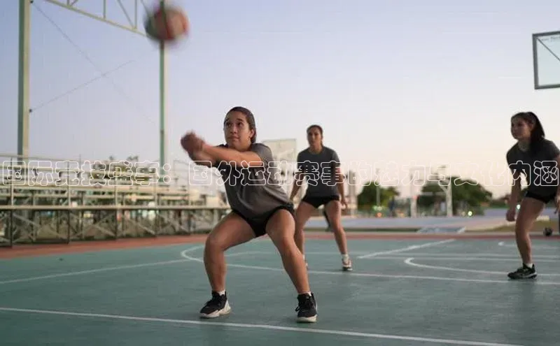 国际竞技盛事：国外运动赛事的魅力与文化内涵