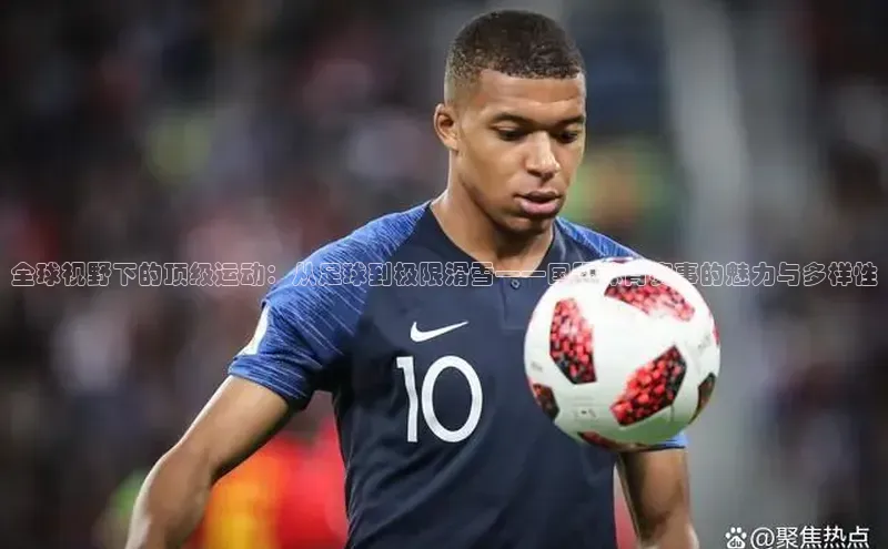 全球视野下的顶级运动：从足球到极限滑雪——国际体育赛事的魅力与多样性