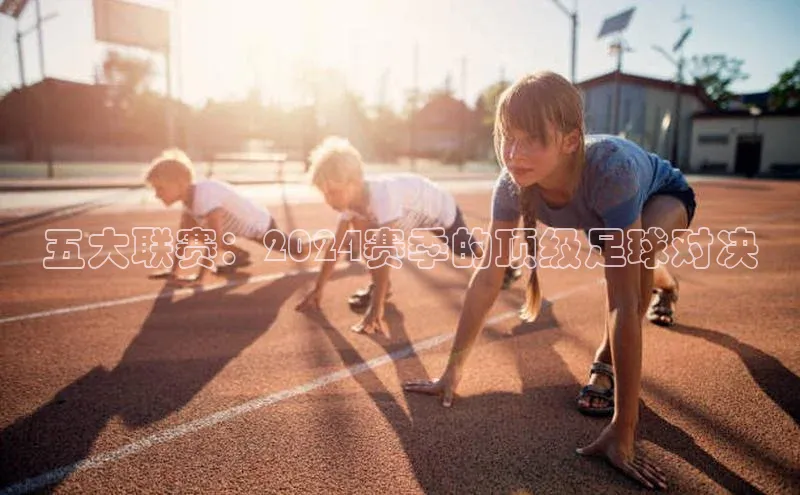 五大联赛：2024赛季的顶级足球对决