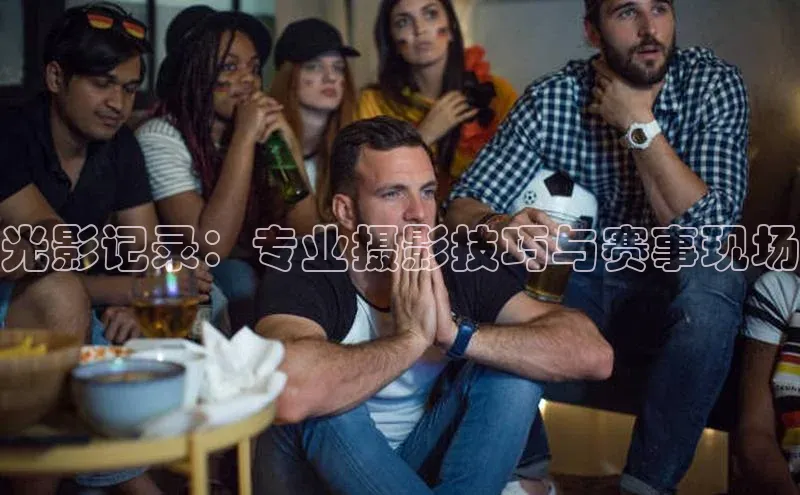 光影记录：专业摄影技巧与赛事现场