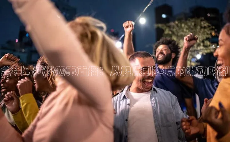 全程马拉松赛事直播：从起点到终点的激动时刻