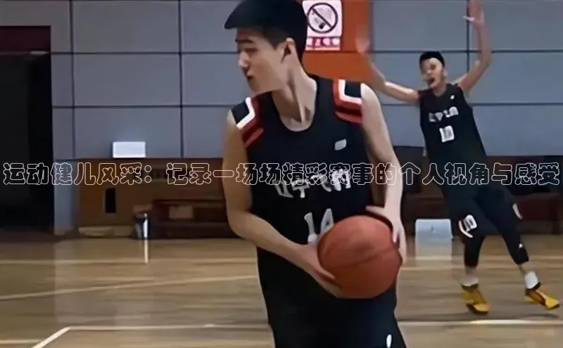 运动健儿风采：记录一场场精彩赛事的个人视角与感受