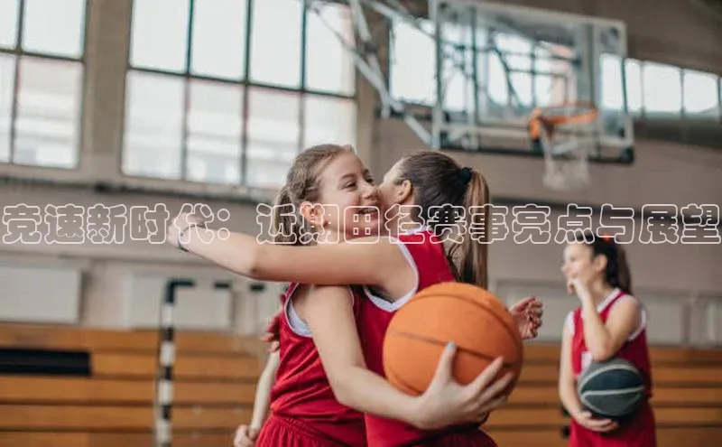 竞速新时代：近期田径赛事亮点与展望