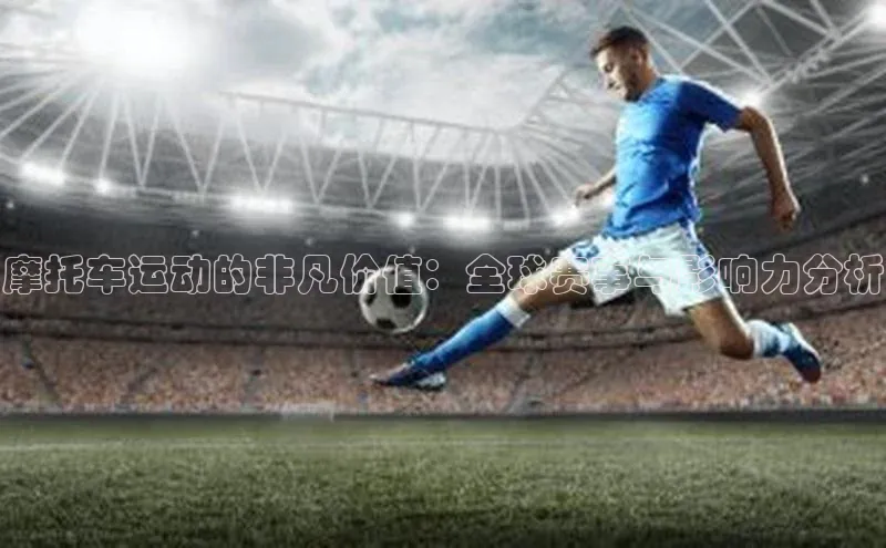 摩托车运动的非凡价值：全球赛事与影响力分析