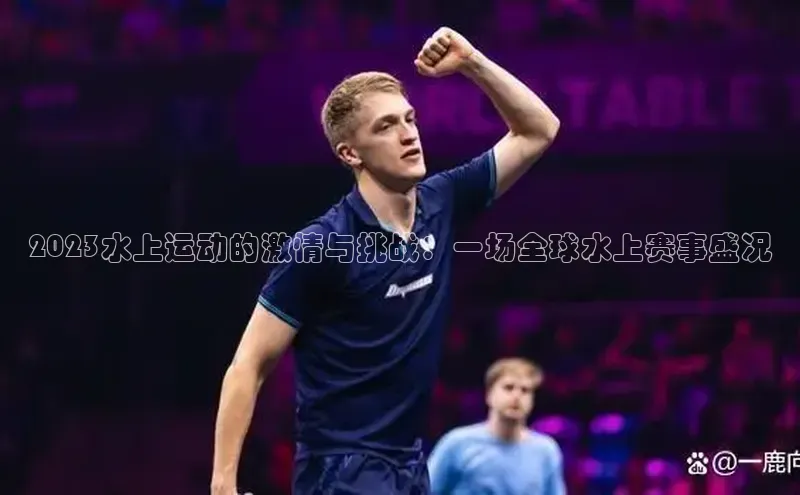 2023水上运动的激情与挑战：一场全球水上赛事盛况