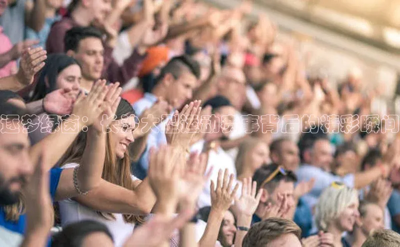 逐梦绿茵：长沙大型运动赛事背后的精彩瞬间