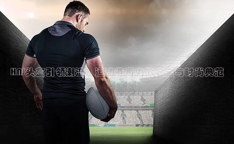 HNJ头盔引领潮流：运动赛事中的安全与时尚典范