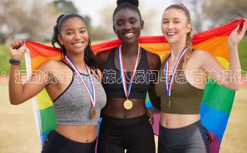 ：运动赛事中的惊人瞬间与幕后神操作