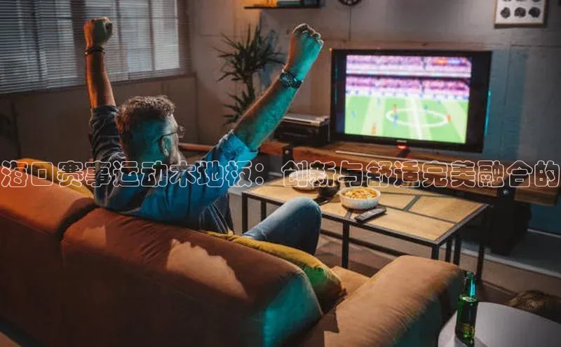 海口赛事运动木地板：创新与舒适完美融合的